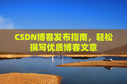 CSDN博客发布指南,轻松撰写优质博客文章 CSDN博客发布指南,轻松撰写优质博客文章